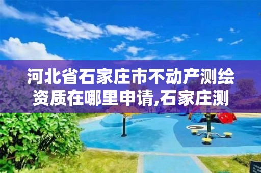 河北省石家莊市不動產測繪資質在哪里申請,石家莊測繪局屬于哪個區。