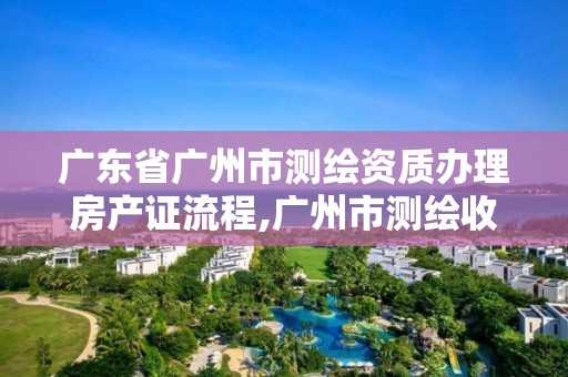 廣東省廣州市測繪資質辦理房產證流程,廣州市測繪收費標準。