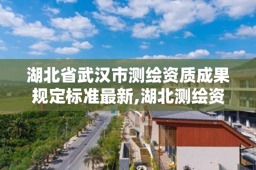 湖北省武漢市測繪資質成果規定標準最新,湖北測繪資質查詢。