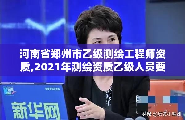 河南省鄭州市乙級測繪工程師資質,2021年測繪資質乙級人員要求。