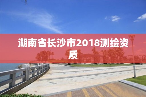 湖南省長沙市2018測繪資質(zhì)