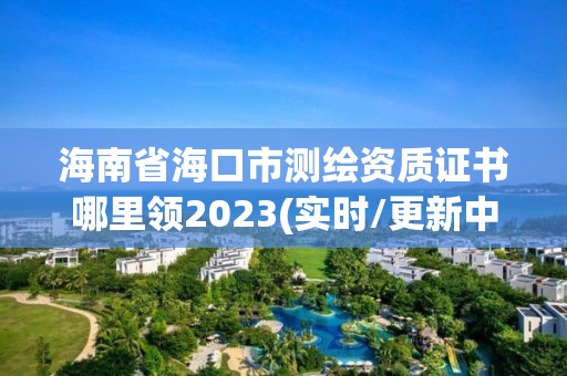 海南省?？谑袦y繪資質(zhì)證書哪里領(lǐng)2023(實時/更新中)