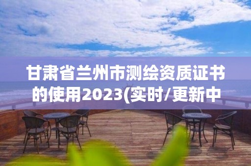 甘肅省蘭州市測繪資質(zhì)證書的使用2023(實(shí)時(shí)/更新中)