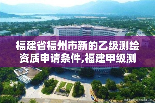 福建省福州市新的乙級測繪資質(zhì)申請條件,福建甲級測繪資質(zhì)單位。