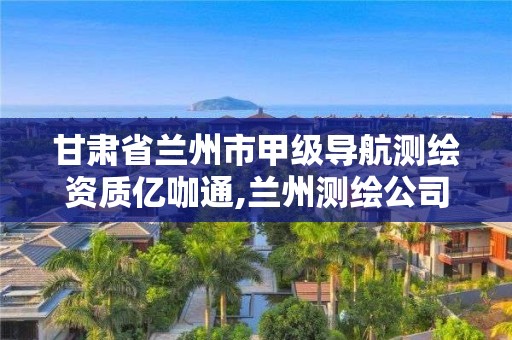 甘肅省蘭州市甲級(jí)導(dǎo)航測(cè)繪資質(zhì)億咖通,蘭州測(cè)繪公司排名。