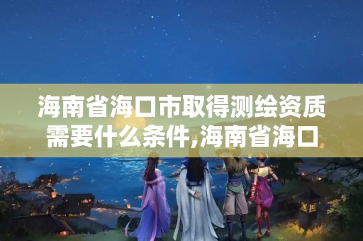 海南省海口市取得測繪資質需要什么條件,海南省海口市取得測繪資質需要什么條件呢。