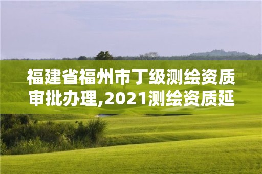 福建省福州市丁級(jí)測繪資質(zhì)審批辦理,2021測繪資質(zhì)延期公告福建省。