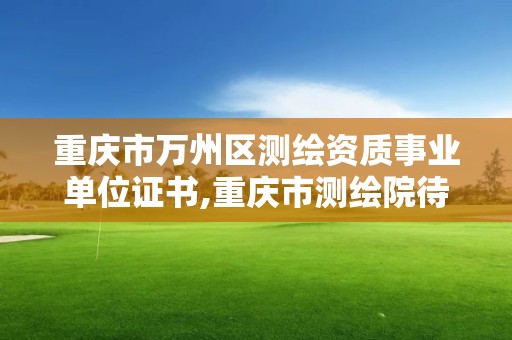 重慶市萬州區測繪資質事業單位證書,重慶市測繪院待遇。