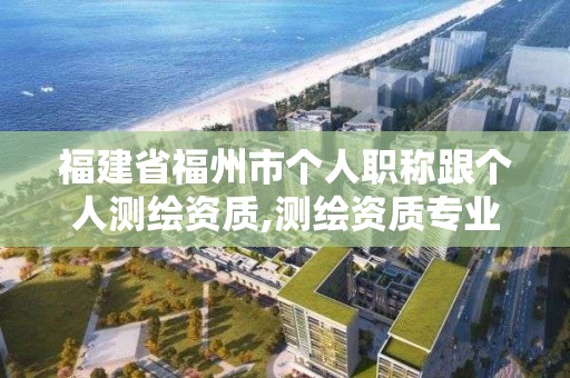 福建省福州市個人職稱跟個人測繪資質,測繪資質專業技術人員。