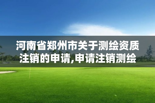 河南省鄭州市關于測繪資質注銷的申請,申請注銷測繪資質的流程。