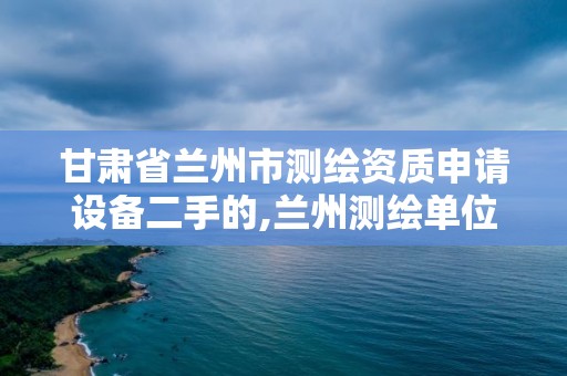 甘肅省蘭州市測繪資質申請設備二手的,蘭州測繪單位。