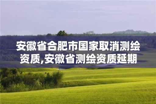 安徽省合肥市國(guó)家取消測(cè)繪資質(zhì),安徽省測(cè)繪資質(zhì)延期公告。