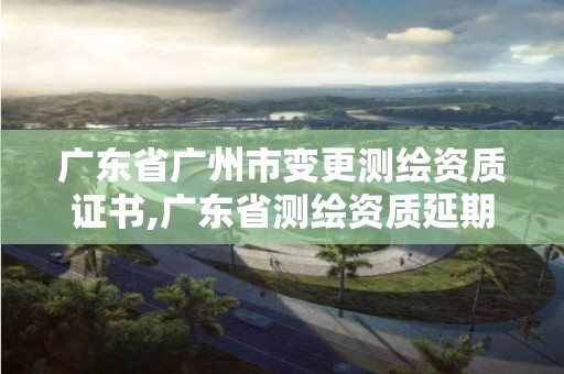 廣東省廣州市變更測(cè)繪資質(zhì)證書(shū),廣東省測(cè)繪資質(zhì)延期。