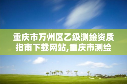 重慶市萬州區乙級測繪資質指南下載網站,重慶市測繪資質管理辦法。