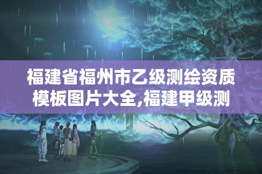 福建省福州市乙級測繪資質(zhì)模板圖片大全,福建甲級測繪資質(zhì)單位。