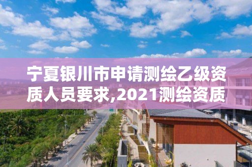 寧夏銀川市申請測繪乙級資質人員要求,2021測繪資質乙級人員要求。