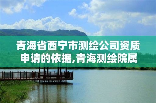 青海省西寧市測繪公司資質申請的依據,青海測繪院屬于什么單位。