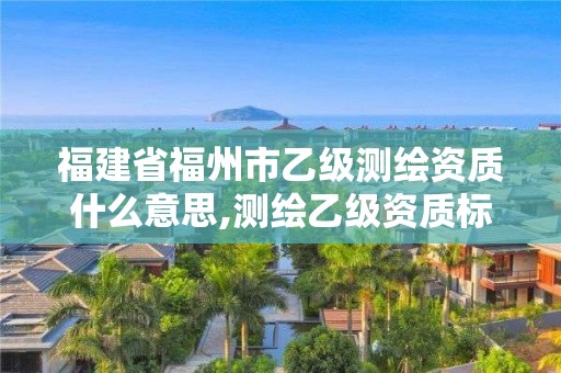 福建省福州市乙級(jí)測(cè)繪資質(zhì)什么意思,測(cè)繪乙級(jí)資質(zhì)標(biāo)準(zhǔn)。