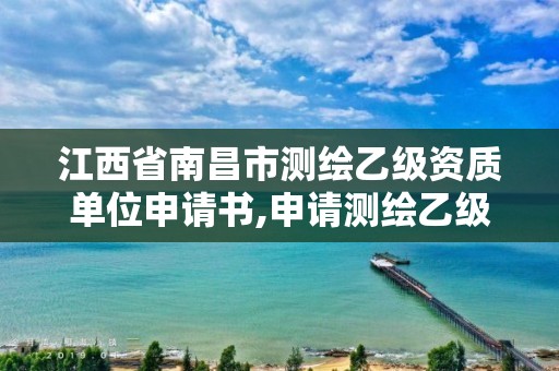 江西省南昌市測繪乙級資質(zhì)單位申請書,申請測繪乙級資質(zhì)需要哪些材料。