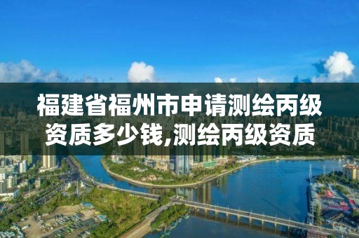 福建省福州市申請測繪丙級資質多少錢,測繪丙級資質要求。