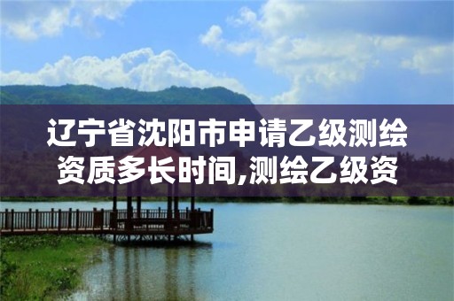 遼寧省沈陽市申請乙級測繪資質多長時間,測繪乙級資質申請需要什么條件。