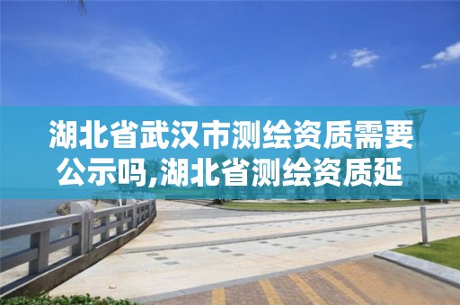 湖北省武漢市測繪資質需要公示嗎,湖北省測繪資質延期公告。