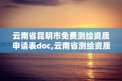 云南省昆明市免費測繪資質申請表doc,云南省測繪資質延期一年。