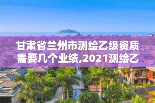 甘肅省蘭州市測繪乙級資質需要幾個業績,2021測繪乙級資質要求。