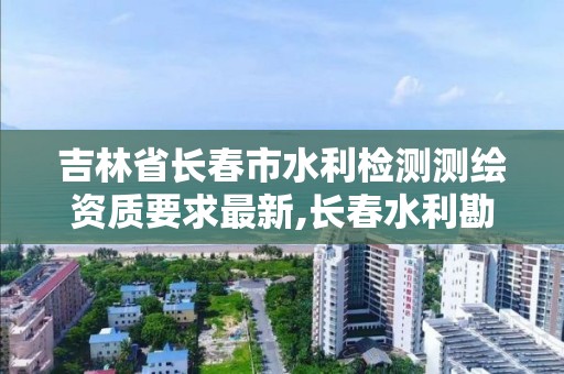 吉林省長春市水利檢測測繪資質要求最新,長春水利勘測設計院。