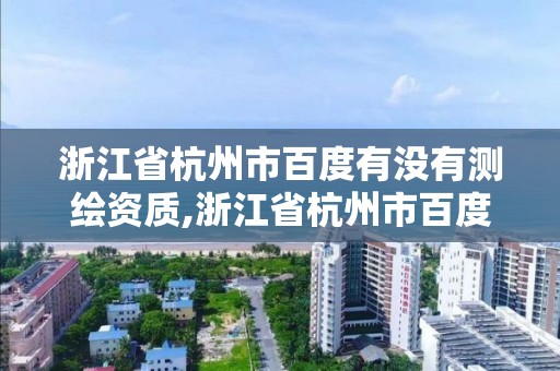 浙江省杭州市百度有沒有測(cè)繪資質(zhì),浙江省杭州市百度有沒有測(cè)繪資質(zhì)的公司。