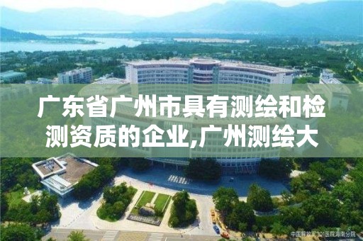 廣東省廣州市具有測繪和檢測資質(zhì)的企業(yè),廣州測繪大公司有哪些。