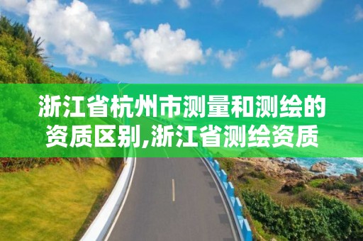 浙江省杭州市測量和測繪的資質區別,浙江省測繪資質管理實施細則。