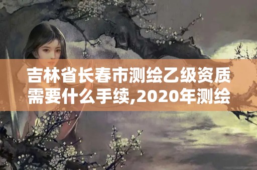 吉林省長春市測繪乙級資質需要什么手續,2020年測繪資質乙級需要什么條件。