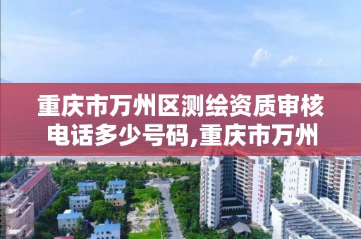 重慶市萬州區測繪資質審核電話多少號碼,重慶市萬州區測繪資質審核電話多少號碼查詢。