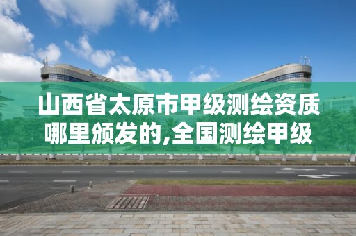 山西省太原市甲級測繪資質哪里頒發的,全國測繪甲級資質單位。