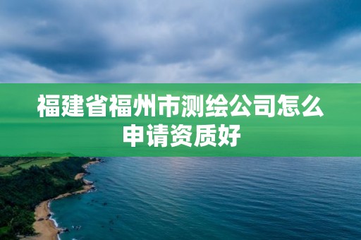 福建省福州市測(cè)繪公司怎么申請(qǐng)資質(zhì)好