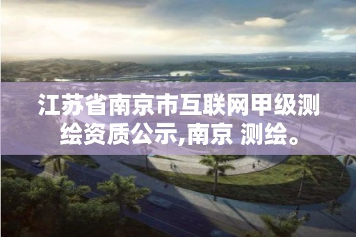 江蘇省南京市互聯網甲級測繪資質公示,南京 測繪。