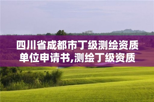 四川省成都市丁級測繪資質單位申請書,測繪丁級資質承接范圍。