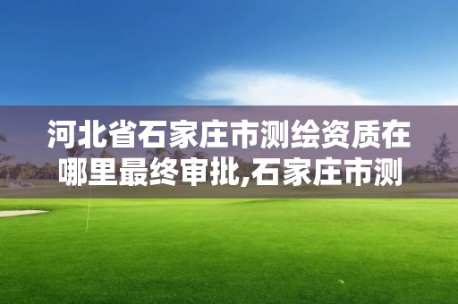 河北省石家莊市測繪資質(zhì)在哪里最終審批,石家莊市測繪院。