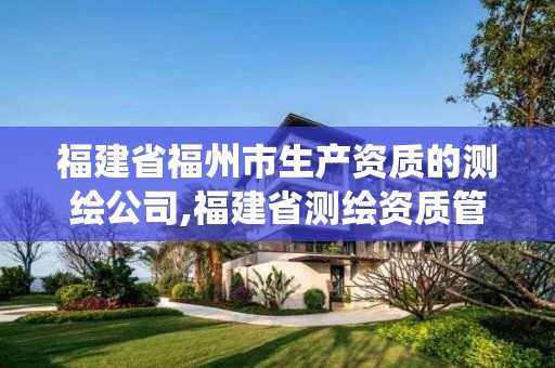 福建省福州市生產資質的測繪公司,福建省測繪資質管理系統。