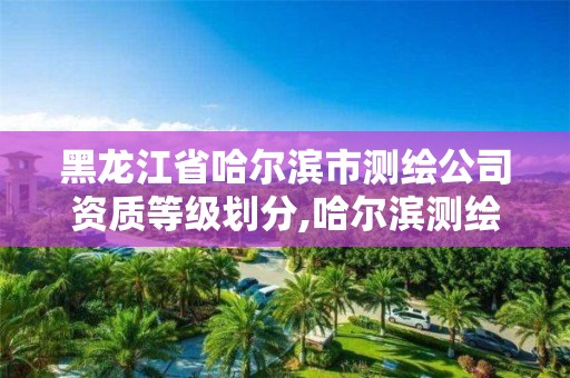 黑龍江省哈爾濱市測繪公司資質等級劃分,哈爾濱測繪公司哪家好。