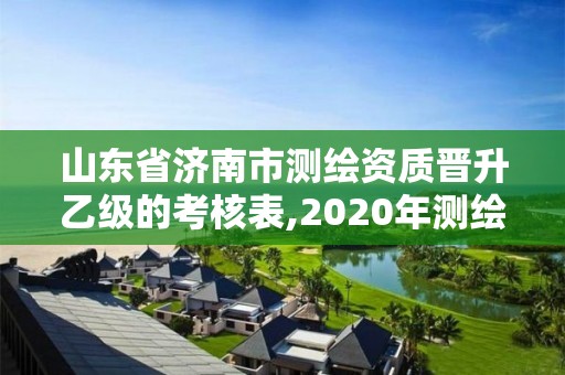 山東省濟南市測繪資質晉升乙級的考核表,2020年測繪資質乙級需要什么條件。