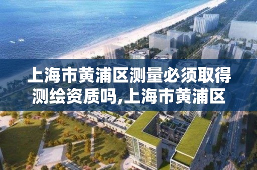 上海市黃浦區測量必須取得測繪資質嗎,上海市黃浦區測量必須取得測繪資質嗎現在。