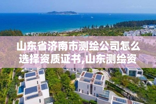 山東省濟南市測繪公司怎么選擇資質證書,山東測繪資質代理。