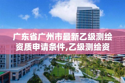 廣東省廣州市最新乙級測繪資質申請條件,乙級測繪資質需要幾個注冊測繪師師。