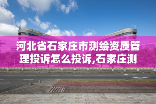 河北省石家莊市測繪資質管理投訴怎么投訴,石家莊測繪局電話。