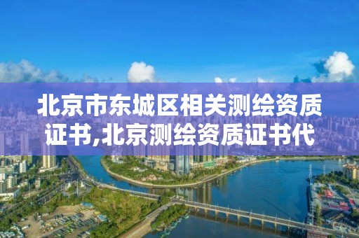 北京市東城區相關測繪資質證書,北京測繪資質證書代辦。