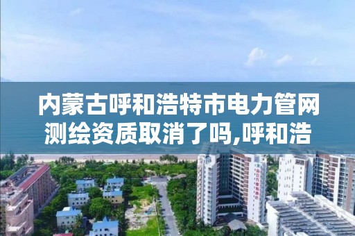 內蒙古呼和浩特市電力管網測繪資質取消了嗎,呼和浩特電力勘測設計院。