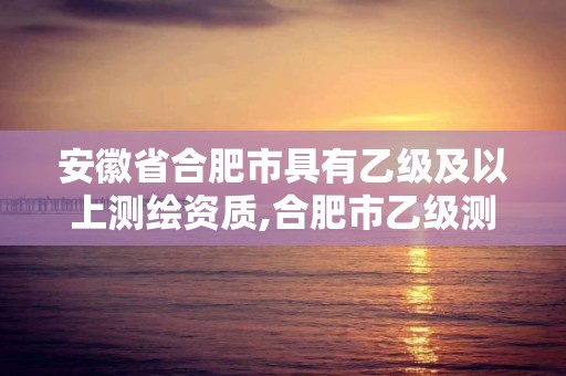 安徽省合肥市具有乙級及以上測繪資質(zhì),合肥市乙級測繪公司。