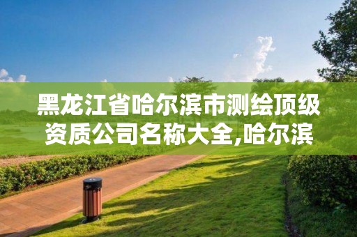 黑龍江省哈爾濱市測繪頂級資質(zhì)公司名稱大全,哈爾濱測繪學(xué)校。